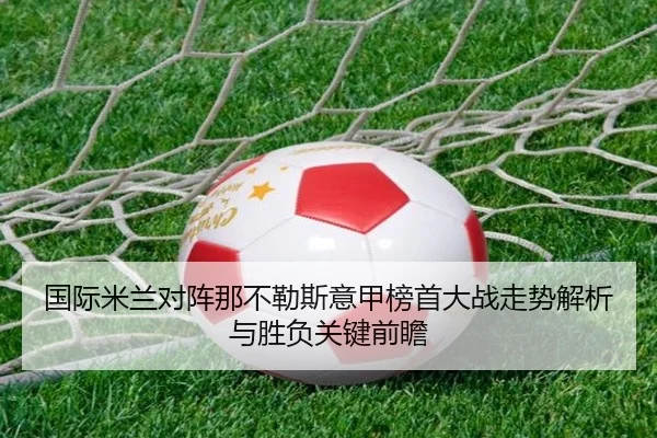 国际米兰对阵那不勒斯意甲榜首大战走势解析与胜负关键前瞻