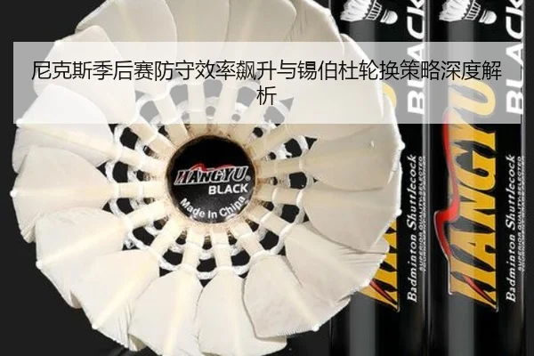 尼克斯季后赛防守效率飙升与锡伯杜轮换策略深度解析